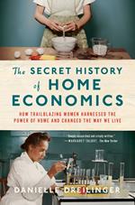 The Secret History of Home Economics: How Trailblazing Women Harnessed the Power of Home and Changed the Way We Live