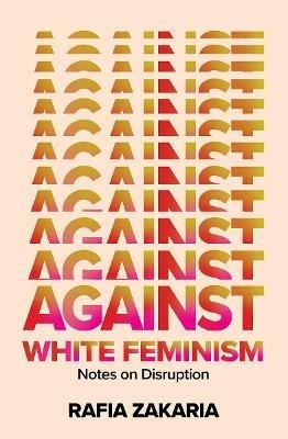 Against White Feminism: Notes on Disruption - Rafia Zakaria - cover