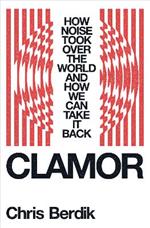 Clamor: How Noise Took Over the World - and How We Can Take It Back