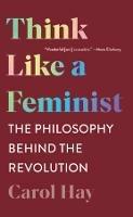Think Like a Feminist: The Philosophy Behind the Revolution - Carol Hay - cover