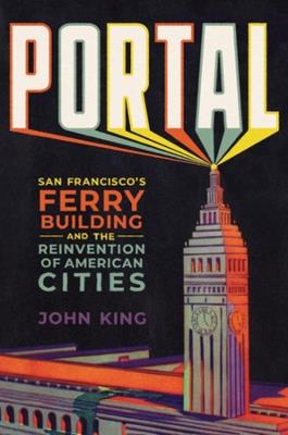 Portal: San Francisco's Ferry Building and the Reinvention of American Cities - John King - cover