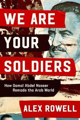 We Are Your Soldiers: How Gamal Abdel Nasser Remade the Arab World - Alex Rowell - cover