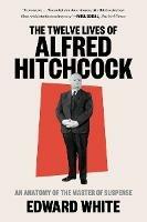 The Twelve Lives of Alfred Hitchcock: An Anatomy of the Master of Suspense - Edward White - cover