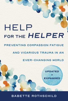 Help for the Helper: Preventing Compassion Fatigue and Vicarious Trauma in an Ever-Changing World: Updated + Expanded - Babette Rothschild - cover