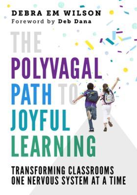The Polyvagal Path to Joyful Learning: Transforming Classrooms One Nervous System at a Time - Debra Em Wilson - cover