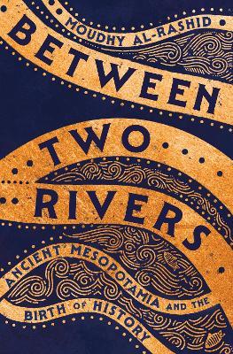 Between Two Rivers: Ancient Mesopotamia and the Birth of History - Moudhy Al-Rashid - cover