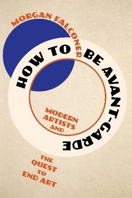 How to Be Avant-Garde: Modern Artists and the Quest to End Art - Morgan Falconer - cover