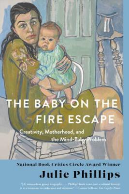 The Baby on the Fire Escape: Creativity, Motherhood, and the Mind-Baby Problem - Julie Phillips - cover