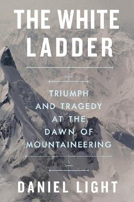 The White Ladder: Triumph and Tragedy at the Dawn of Mountaineering - Daniel Light - cover