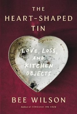The Heart-Shaped Tin: Love, Loss, and Kitchen Objects - Bee Wilson - cover