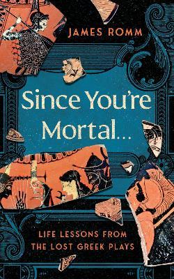 Since You're Mortal . . .: Life Lessons from the Lost Greek Plays - James Romm - cover