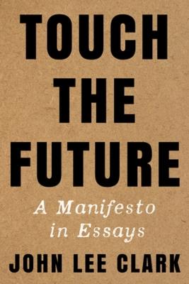 Touch the Future: A Manifesto in Essays - John Lee Clark - cover