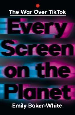 Every Screen on the Planet: The War Over Tiktok - Emily Baker-White - cover