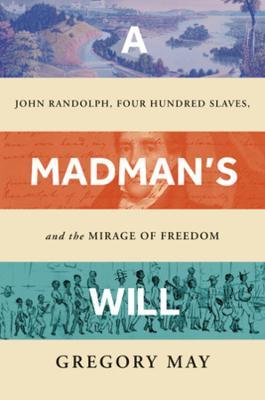 A Madman's Will: John Randolph, Four Hundred Slaves, and the Mirage of Freedom - Gregory May - cover