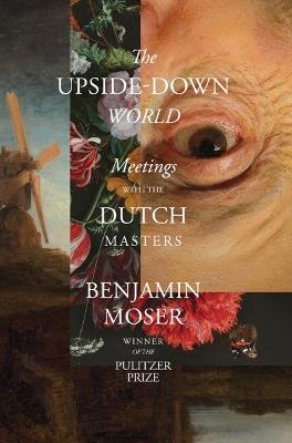 The Upside-Down World: Meetings with the Dutch Masters - Benjamin Moser - cover