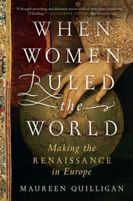 When Women Ruled the World: Making the Renaissance in Europe - Maureen Quilligan - cover