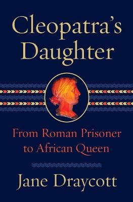 Cleopatra's Daughter: From Roman Prisoner to African Queen - Jane Draycott - cover