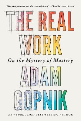 The Real Work: On the Mystery of Mastery - Adam Gopnik - cover