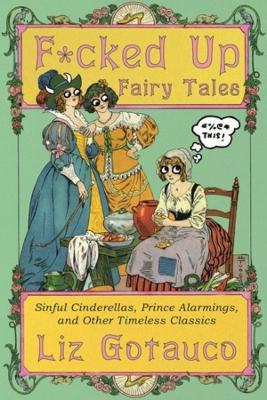 F*cked Up Fairy Tales: Sinful Cinderellas, Prince Alarmings, and Other Timeless Classics - Liz Gotauco - cover