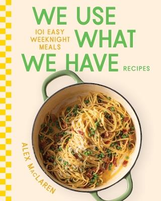 We Use What We Have Recipes: 101 Easy Weeknight Meals - Alex MacLaren - cover