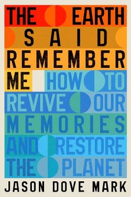The Earth Said Remember Me: How to Revive Our Memories and Restore the Planet - Jason Dove Mark - cover