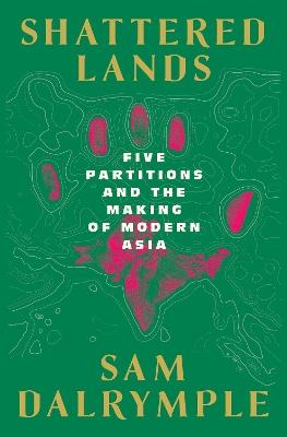 Shattered Lands: Five Partitions and the Making of Modern Asia - Sam Dalrymple - cover
