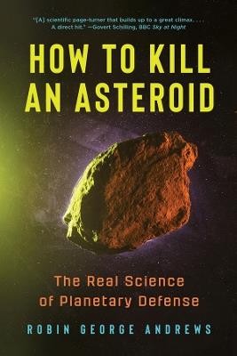 How to Kill an Asteroid: The Real Science of Planetary Defense - Robin George Andrews - cover