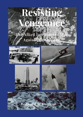 Resisting Vengeance: The Allied Intelligence War Against V-Weapons - Bernard O'Connor - cover