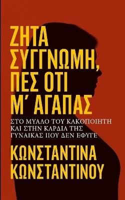 Ζήτα Συγγνώμη, Πες ότι Μ' Αγαπάς: Στο μυαλό του κακοποιητή και στην καρδιά της γυνα&# - Constantina Constantinou - cover