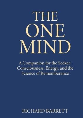 The One Mind: A Companion for the Seeker: Consciousness, Energy, and the Science of Remembrance - Richard Barrett - cover