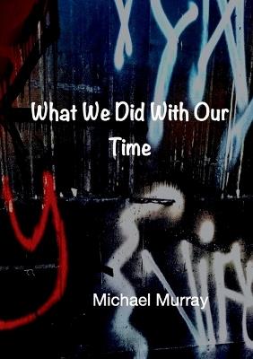 What We Did With Our Time - Michael Murray - cover