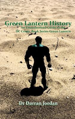 Green Lantern History: an Unauthorised Guide to the Dc Comic Book Series Green Lantern - Darran Jordan - cover