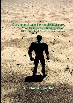 Green Lantern History: an Unauthorised Guide to the Dc Comic Book Series Green Lantern - Darran Jordan - cover