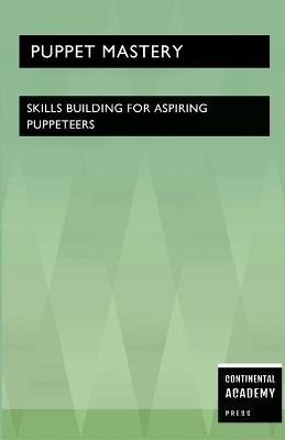 Puppet Mastery - Skills Building for Aspiring Puppeteers - Continental Academy Press - cover