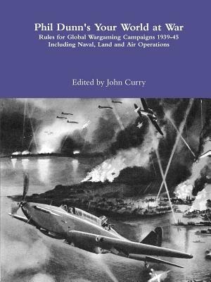Phil Dunn's Your World at War Rules for Global Wargaming Campaigns 1939-45 Including Naval, Land and Air Operations - John Curry,Phil Dunn - cover