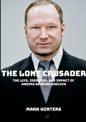The Lone Crusader: The Life, Ideology, and Impact of Anders Behring Breivik - Mark Winters - cover