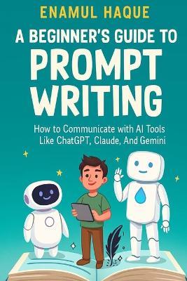 A Beginner's Guide to Prompt Writing: How to Communicate with AI Tools Like ChatGPT, Claude, and Gemini - Enamul Haque - cover
