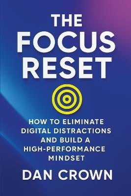 The Focus Reset: How to Eliminate Digital Distractions and Build a High-Performance Mindset - Dan Crown - cover