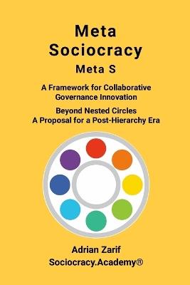 Meta Sociocracy - Meta S: A Framework for Collaborative Governance Innovation - Beyond Nested Circles - A Proposal for a Post-Hierarchy Era - Adrian Zarif - cover