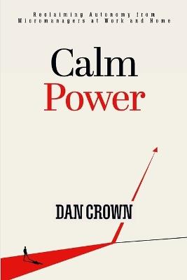 Calm Power: Reclaiming Autonomy from Micromanagers at Work and Home - Dan Crown - cover