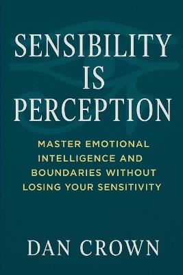 Sensibility Is Perception: Master Emotional Intelligence and Boundaries Without Losing Your Sensitivity - Dan Crown - cover