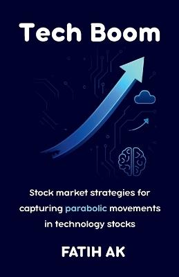 Tech Boom: Stock market strategies for capturing parabolic movements in technology stocks - Fatih Ak - cover