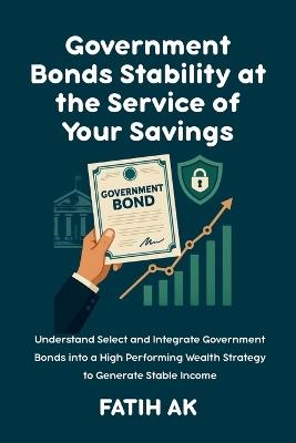 Government Bonds Stability at the Service of Your Savings: Understand, Select and Integrate Government Bonds into a High Performing Wealth Strategy to Generate Stable Income - Fatih Ak - cover