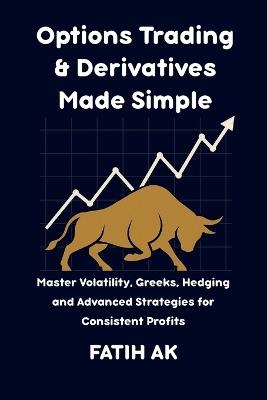 Options Trading & Derivatives Made Simple: Master Volatility, Greeks, Hedging and Advanced Strategies for Consistent Profits - Fatih Ak - cover