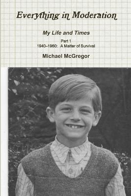 Everything in Moderation My Life and Times - Part 1 1940-1960: A Matter of Survival - Michael McGregor - cover