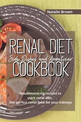Renal Diet Side Dishes and Appetizer Cookbook: Mouthwatering recipes to start renal diet. The perfect renal food for your kidneys - Natalie Brown - cover