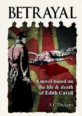 Betrayal: A Novel Based on the Life of Edith Cavel - A C Dickens - cover