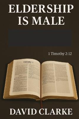 Eldership Is Male: Does The Lord Jesus Want Women To Rule As Elders In His Church - David Clarke - cover