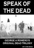 Speak of the Dead: George A Romero's Original Dead Trilogy - Chris Wade - cover