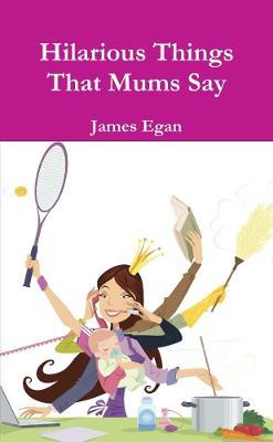 Hilarious Things That Mums Say - James Egan - cover